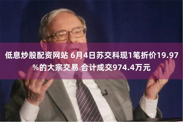 低息炒股配资网站 6月4日苏交科现1笔折价19.97%的大宗交易 合计成交974.4万元