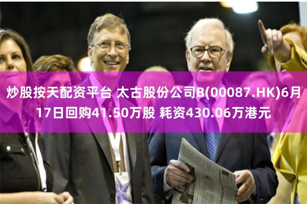 炒股按天配资平台 太古股份公司B(00087.HK)6月17日回购41.50万股 耗资430.06万港元