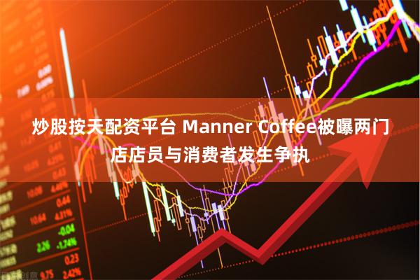 炒股按天配资平台 Manner Coffee被曝两门店店员与消费者发生争执