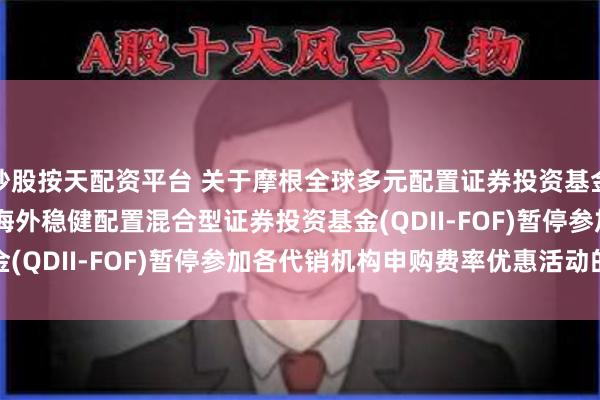 炒股按天配资平台 关于摩根全球多元配置证券投资基金(QDII-FOF)和摩根海外稳健配置混合型证券投资基金(QDII-FOF)暂停参加各代销机构申购费率优惠活动的公告