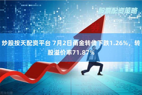 炒股按天配资平台 7月2日甬金转债下跌1.26%，转股溢价率71.87%