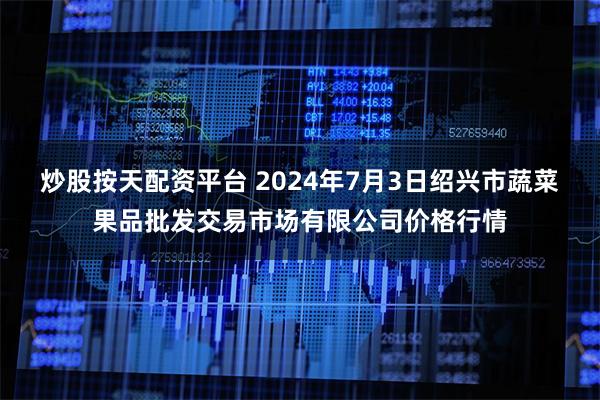 炒股按天配资平台 2024年7月3日绍兴市蔬菜果品批发交易市场有限公司价格行情