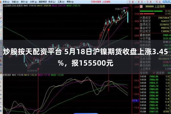 炒股按天配资平台 5月18日沪镍期货收盘上涨3.45%，报155500元