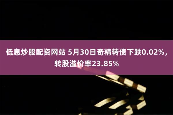 低息炒股配资网站 5月30日奇精转债下跌0.02%，转股溢价率23.85%