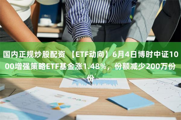 国内正规炒股配资 【ETF动向】6月4日博时中证1000增强策略ETF基金涨1.48%，份额减少200万份