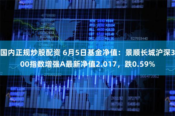 国内正规炒股配资 6月5日基金净值：景顺长城沪深300指数增强A最新净值2.017，跌0.59%