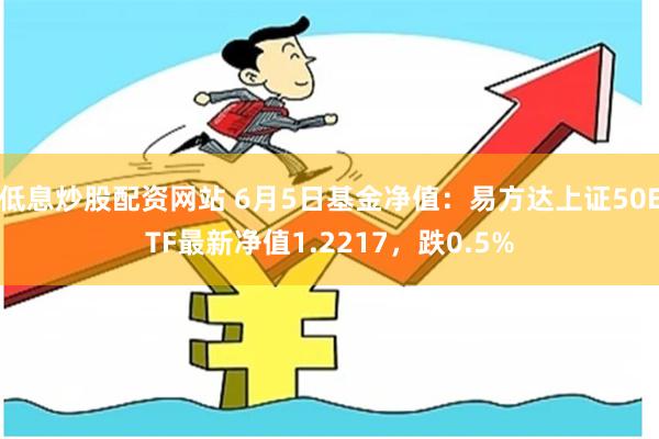 低息炒股配资网站 6月5日基金净值：易方达上证50ETF最新净值1.2217，跌0.5%