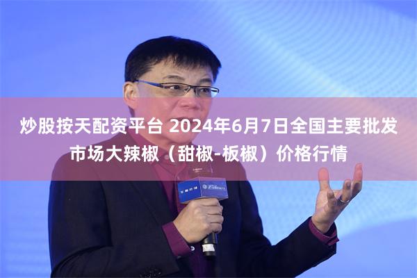 炒股按天配资平台 2024年6月7日全国主要批发市场大辣椒（甜椒-板椒）价格行情