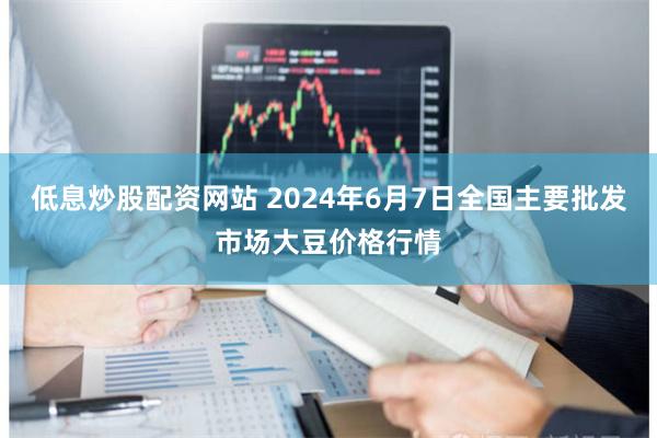 低息炒股配资网站 2024年6月7日全国主要批发市场大豆价格行情