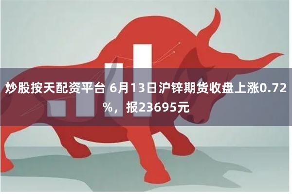 炒股按天配资平台 6月13日沪锌期货收盘上涨0.72%，报23695元