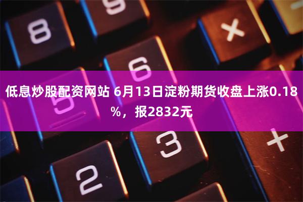 低息炒股配资网站 6月13日淀粉期货收盘上涨0.18%，报2