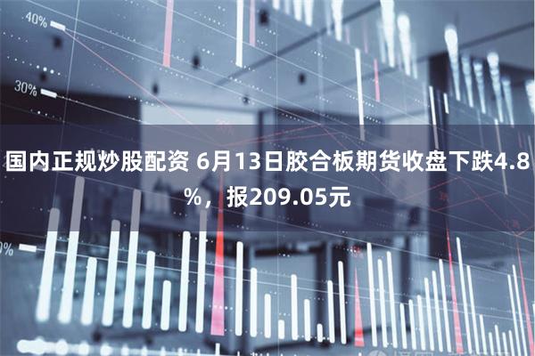 国内正规炒股配资 6月13日胶合板期货收盘下跌4.8%，报209.05元