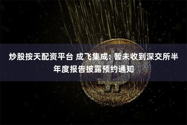 炒股按天配资平台 成飞集成: 暂未收到深交所半年度报告披露预约通知