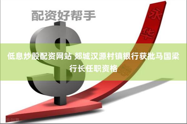 低息炒股配资网站 郯城汉源村镇银行获批马国梁行长任职资格