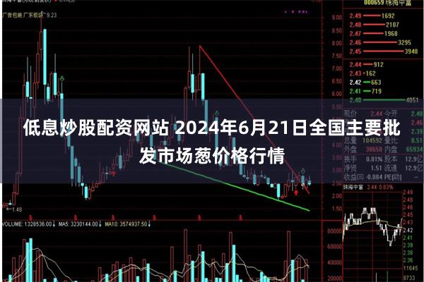 低息炒股配资网站 2024年6月21日全国主要批发市场葱价格