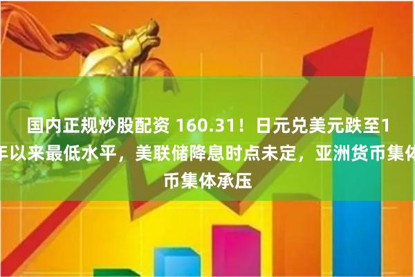 国内正规炒股配资 160.31！日元兑美元跌至1986年以来最低水平，美联储降息时点未定，亚洲货币集体承压