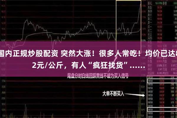 国内正规炒股配资 突然大涨！很多人常吃！均价已达82元/公斤，有人“疯狂找货”......