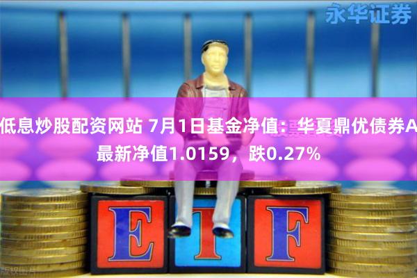 低息炒股配资网站 7月1日基金净值：华夏鼎优债券A最新净值1.0159，跌0.27%