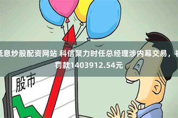 低息炒股配资网站 科信聚力时任总经理涉内幕交易，被罚款1403912.54元