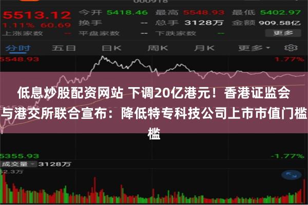 低息炒股配资网站 下调20亿港元！香港证监会与港交所联合宣布：降低特专科技公司上市市值门槛