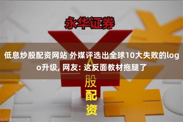 低息炒股配资网站 外媒评选出全球10大失败的logo升级, 网友: 这反面教材拖腿了