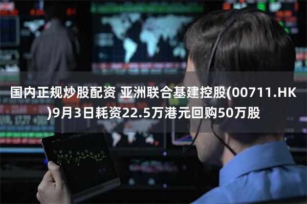 国内正规炒股配资 亚洲联合基建控股(00711.HK)9月3日耗资22.5万港元回购50万股