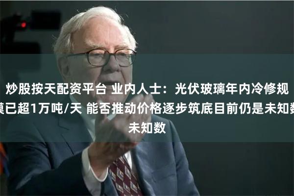 炒股按天配资平台 业内人士：光伏玻璃年内冷修规模已超1万吨/天 能否推动价格逐步筑底目前仍是未知数