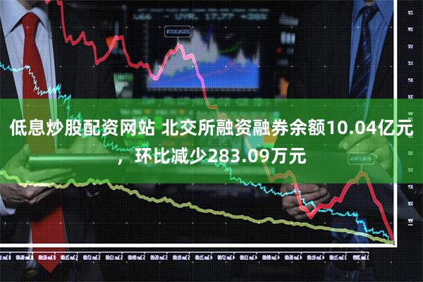 低息炒股配资网站 北交所融资融券余额10.04亿元，环比减少283.09万元