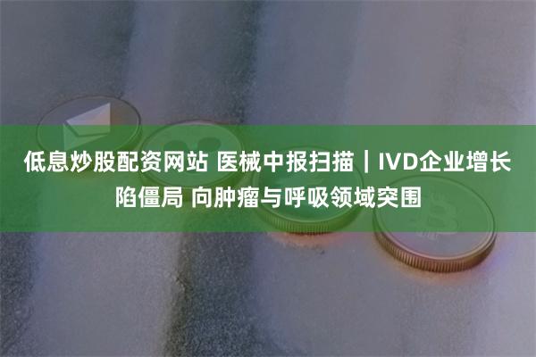 低息炒股配资网站 医械中报扫描｜IVD企业增长陷僵局 向肿瘤与呼吸领域突围