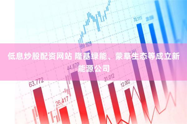 低息炒股配资网站 隆基绿能、蒙草生态等成立新能源公司