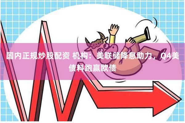 国内正规炒股配资 机构：美联储降息助力，Q4美债料跑赢欧债