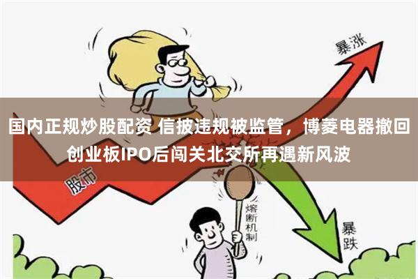 国内正规炒股配资 信披违规被监管，博菱电器撤回创业板IPO后闯关北交所再遇新风波