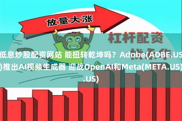 低息炒股配资网站 能扭转乾坤吗？Adobe(ADBE.US)推出AI视频生成器 迎战OpenAI和Meta(META.US)