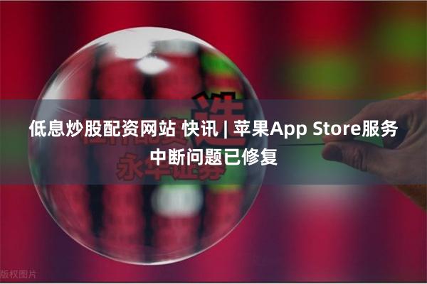 低息炒股配资网站 快讯 | 苹果App Store服务中断问题已修复