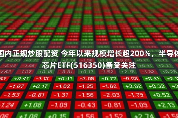 国内正规炒股配资 今年以来规模增长超200%，半导体芯片ETF(516350)备受关注