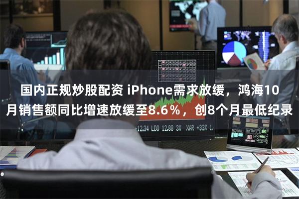 国内正规炒股配资 iPhone需求放缓，鸿海10月销售额同比增速放缓至8.6％，创8个月最低纪录