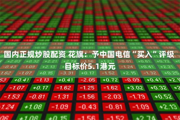 国内正规炒股配资 花旗：予中国电信“买入”评级 目标价5.1港元