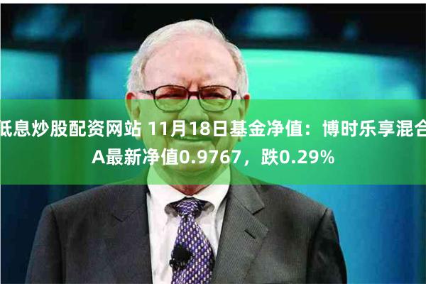 低息炒股配资网站 11月18日基金净值：博时乐享混合A最新净值0.9767，跌0.29%