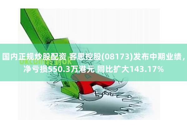 国内正规炒股配资 客思控股(08173)发布中期业绩，净亏损550.3万港元 同比扩大143.17%