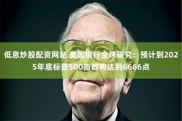 低息炒股配资网站 美国银行全球研究：预计到2025年底标普500指数将达到6666点