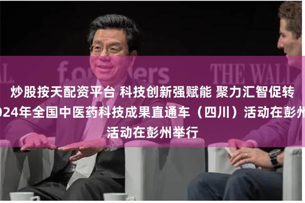 炒股按天配资平台 科技创新强赋能 聚力汇智促转化 2024年全国中医药科技成果直通车（四川）活动在彭州举行