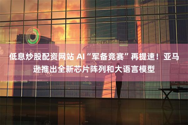 低息炒股配资网站 AI“军备竞赛”再提速！亚马逊推出全新芯片阵列和大语言模型