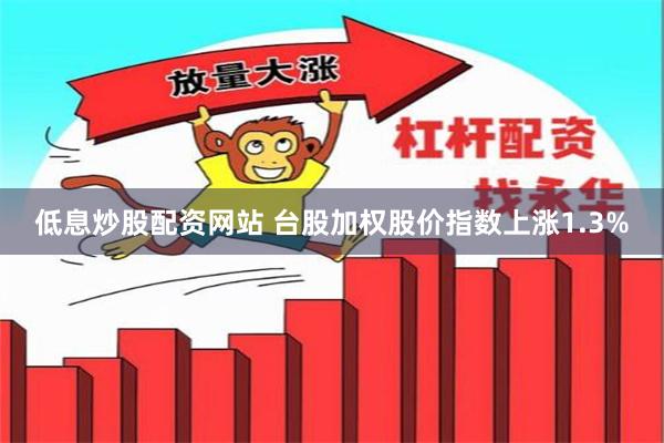 低息炒股配资网站 台股加权股价指数上涨1.3%