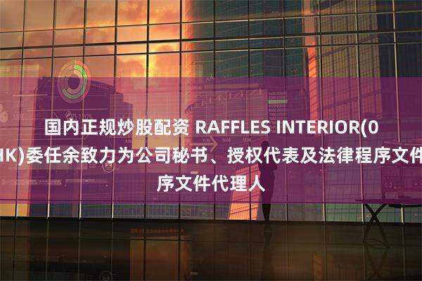 国内正规炒股配资 RAFFLES INTERIOR(01376.HK)委任余致力为公司秘书、授权代表及法律程序文件代理人