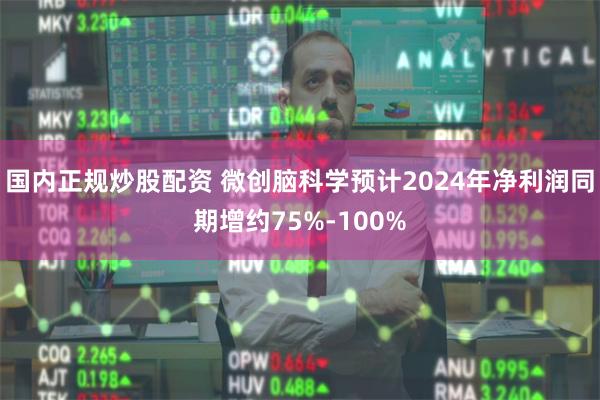 国内正规炒股配资 微创脑科学预计2024年净利润同期增约75