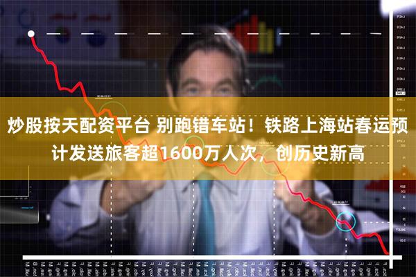 炒股按天配资平台 别跑错车站！铁路上海站春运预计发送旅客超1