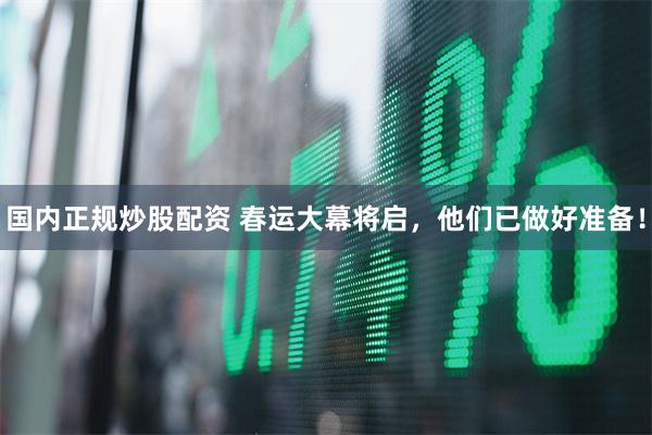 国内正规炒股配资 春运大幕将启，他们已做好准备！