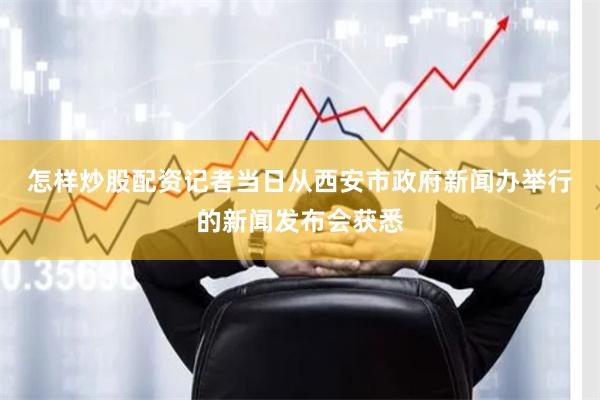 怎样炒股配资　　记者当日从西安市政府新闻办举行的新闻发布会获
