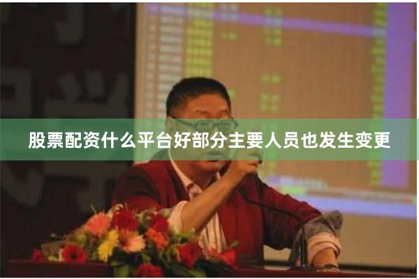 股票配资什么平台好部分主要人员也发生变更