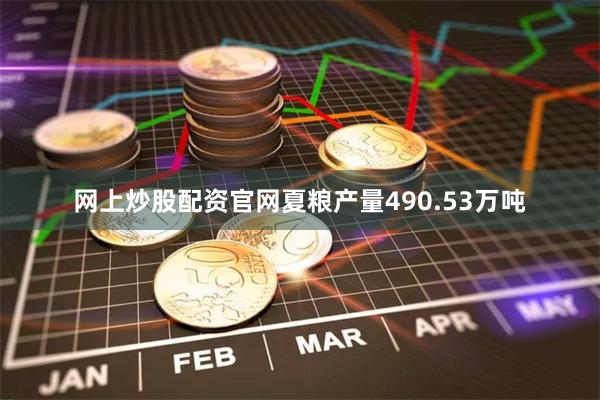 网上炒股配资官网夏粮产量490.53万吨